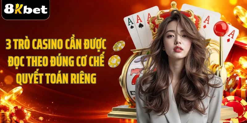 3 trò casino cần được đọc theo đúng cơ chế quyết toán riêng