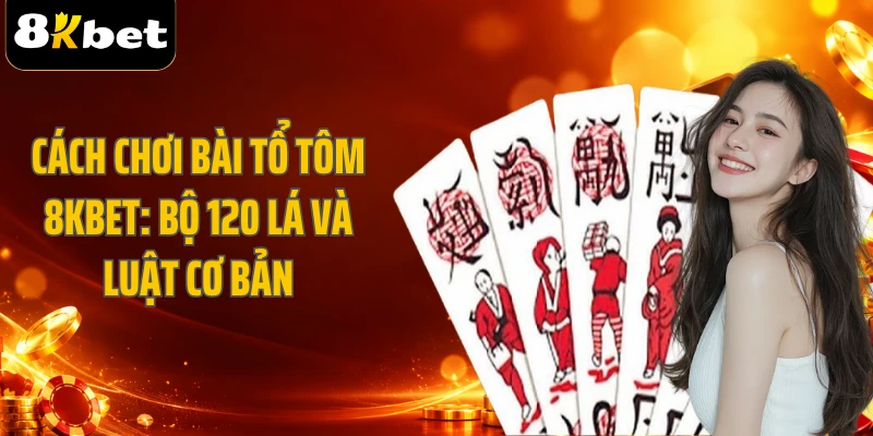 Cách Chơi Bài Tổ Tôm 8KBET: Bộ 120 Lá Và Luật Cơ Bản