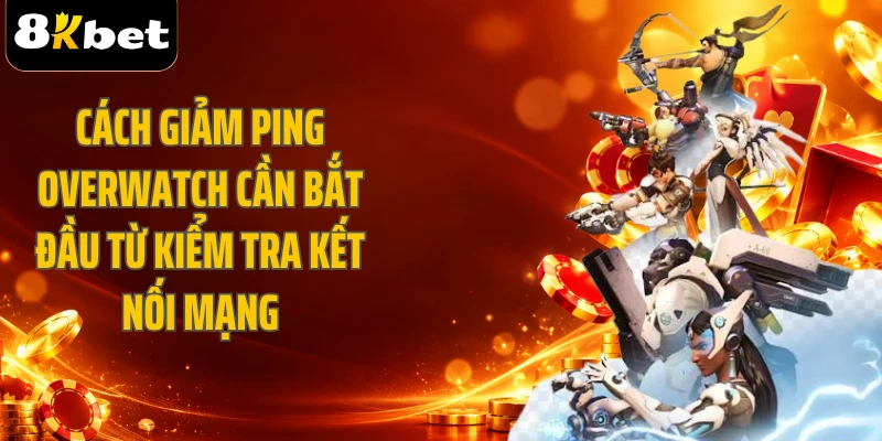 Cách giảm ping Overwatch cần bắt đầu từ kiểm tra kết nối mạng
