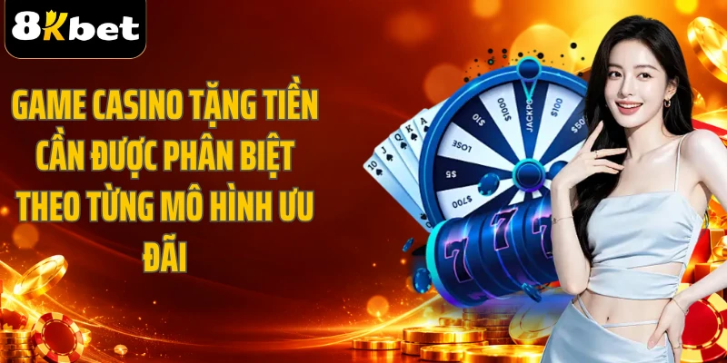 Game casino tặng tiền cần được phân biệt theo từng mô hình ưu đãi