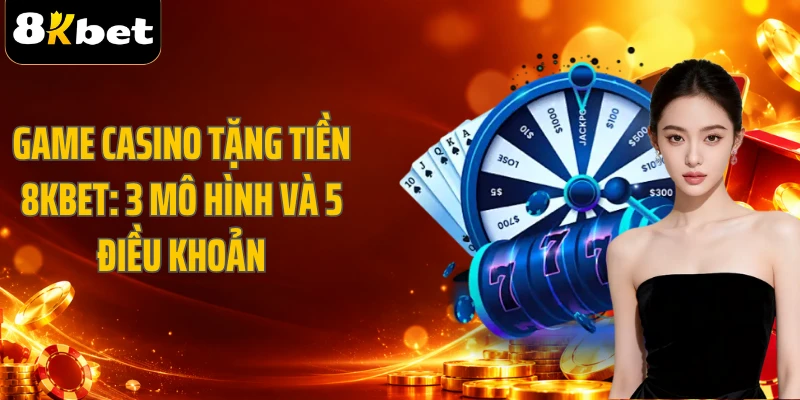 Game Casino Tặng Tiền 8KBET: 3 Mô Hình Và 5 Điều Khoản