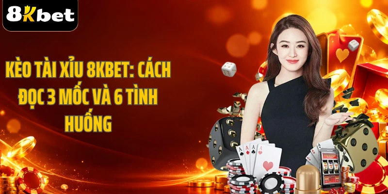 Kèo Tài Xỉu 8KBET: Cách Đọc 3 Mốc Và 6 Tình Huống