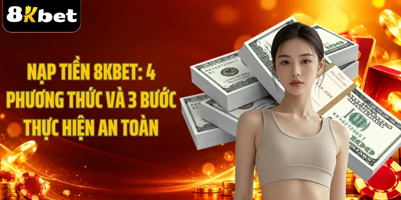Nạp Tiền 8KBET: 4 Phương Thức Và 3 Bước Thực Hiện An Toàn
