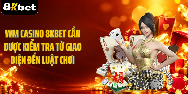 WM Casino 8KBET cần được kiểm tra từ giao diện đến luật chơi